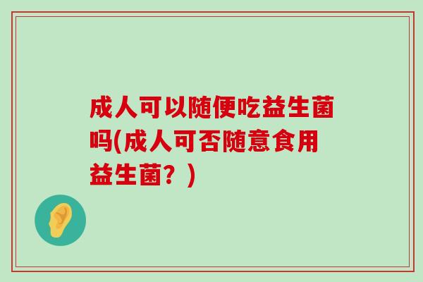 成人可以随便吃益生菌吗(成人可否随意食用益生菌？)