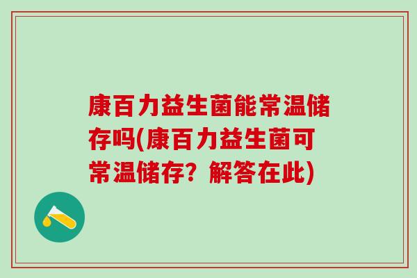 康百力益生菌能常温储存吗(康百力益生菌可常温储存？解答在此)