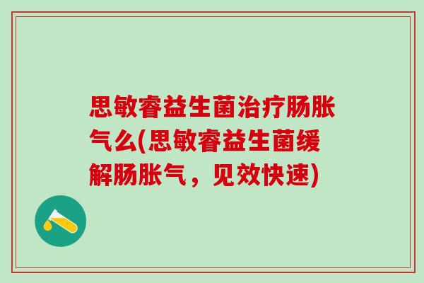 思敏睿益生菌治疗肠胀气么(思敏睿益生菌缓解肠胀气，见效快速)