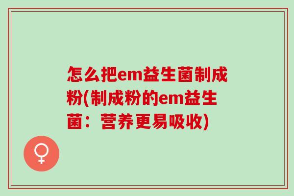 怎么把em益生菌制成粉(制成粉的em益生菌：营养更易吸收)