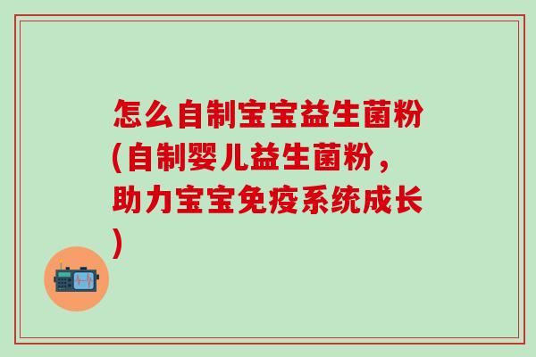 怎么自制宝宝益生菌粉(自制婴儿益生菌粉，助力宝宝免疫系统成长)