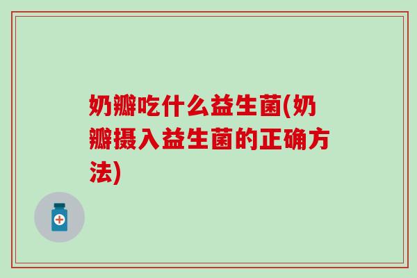 奶瓣吃什么益生菌(奶瓣摄入益生菌的正确方法)