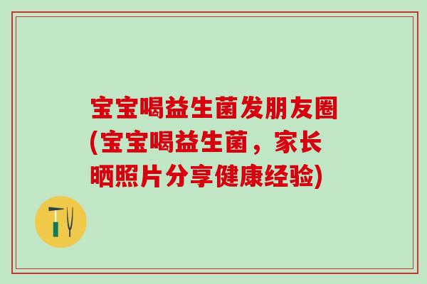 宝宝喝益生菌发朋友圈(宝宝喝益生菌，家长晒照片分享健康经验)