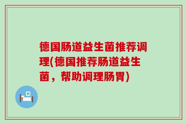 德国肠道益生菌推荐调理(德国推荐肠道益生菌，帮助调理肠胃)