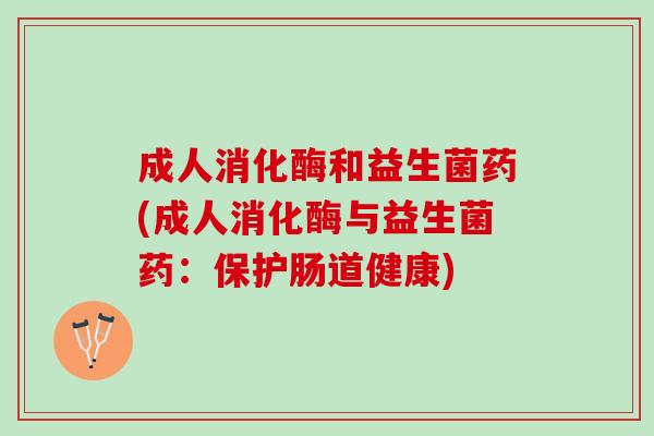 成人消化酶和益生菌药(成人消化酶与益生菌药：保护肠道健康)