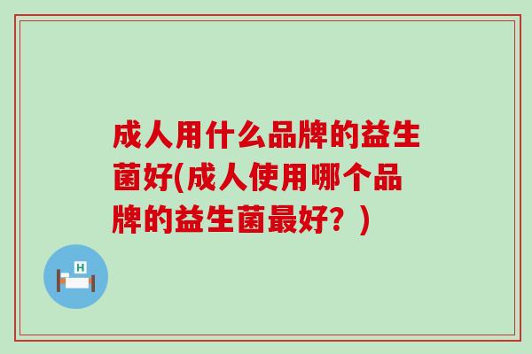 成人用什么品牌的益生菌好(成人使用哪个品牌的益生菌最好？)