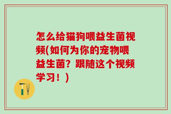 怎么给猫狗喂益生菌视频(如何为你的宠物喂益生菌？跟随这个视频学习！)