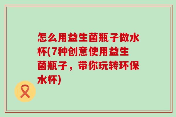 怎么用益生菌瓶子做水杯(7种创意使用益生菌瓶子，带你玩转环保水杯)