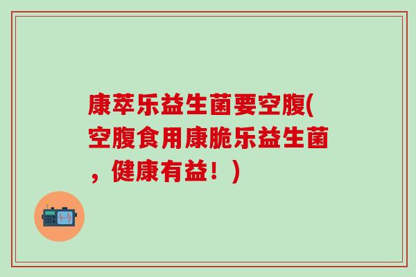 康萃乐益生菌要空腹(空腹食用康脆乐益生菌，健康有益！)