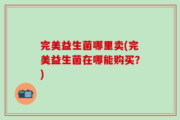 完美益生菌哪里卖(完美益生菌在哪能购买？)