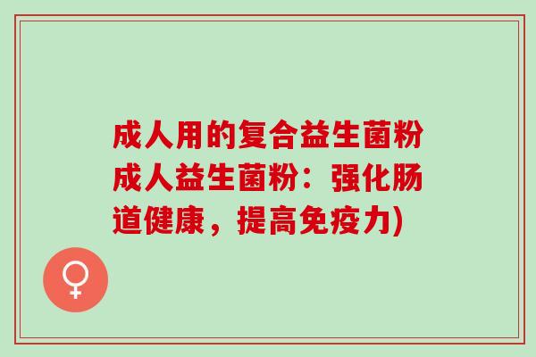 成人用的复合益生菌粉成人益生菌粉：强化肠道健康，提高免疫力)