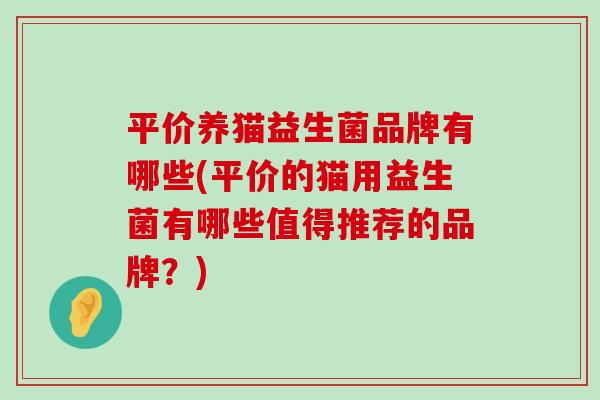 平价养猫益生菌品牌有哪些(平价的猫用益生菌有哪些值得推荐的品牌？)