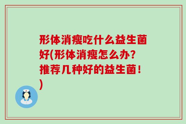 形体消瘦吃什么益生菌好(形体消瘦怎么办？推荐几种好的益生菌！)