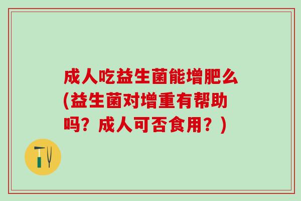 成人吃益生菌能增肥么(益生菌对增重有帮助吗？成人可否食用？)