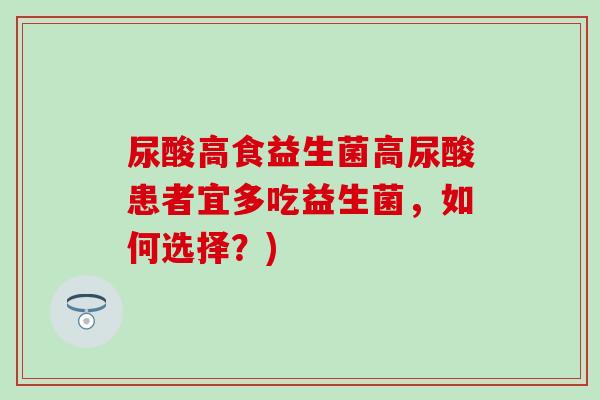 尿酸高食益生菌高尿酸患者宜多吃益生菌，如何选择？)