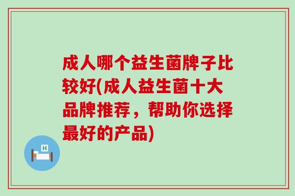 成人哪个益生菌牌子比较好(成人益生菌十大品牌推荐，帮助你选择最好的产品)