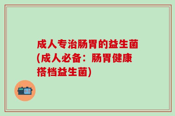 成人专治肠胃的益生菌(成人必备：肠胃健康搭档益生菌)