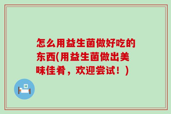 怎么用益生菌做好吃的东西(用益生菌做出美味佳肴，欢迎尝试！)
