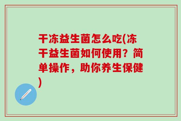 干冻益生菌怎么吃(冻干益生菌如何使用？简单操作，助你养生保健)