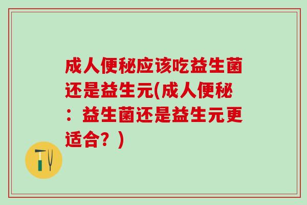 成人应该吃益生菌还是益生元(成人:益生菌还是益生元更适合?) 成人应该吃益生菌还是益生元(成人:益生菌还是益生元更适合?)