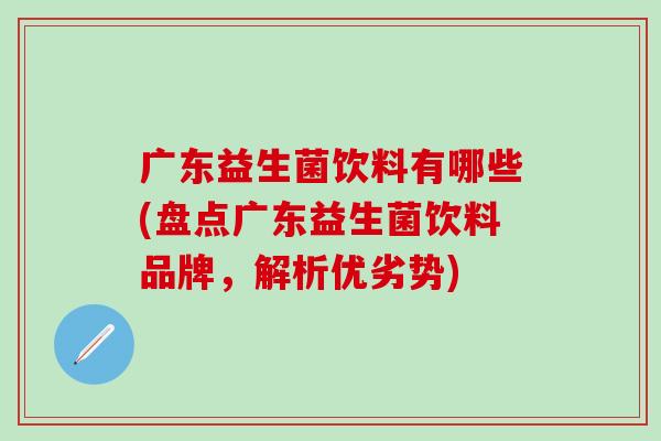 广东益生菌饮料有哪些(盘点广东益生菌饮料品牌，解析优劣势)