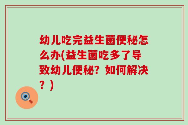 幼儿吃完益生菌便秘怎么办(益生菌吃多了导致幼儿便秘？如何解决？)