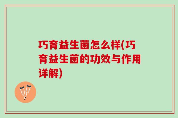 巧育益生菌怎么样(巧育益生菌的功效与作用详解)