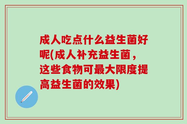 成人吃点什么益生菌好呢(成人补充益生菌，这些食物可最大限度提高益生菌的效果)