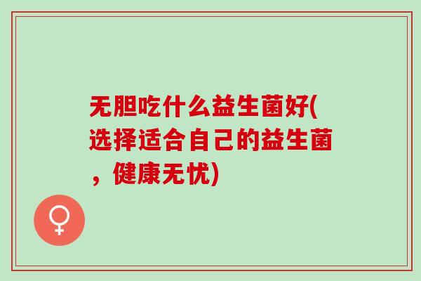 无胆吃什么益生菌好(选择适合自己的益生菌，健康无忧)