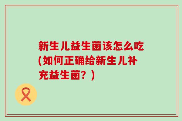新生儿益生菌该怎么吃(如何正确给新生儿补充益生菌？)