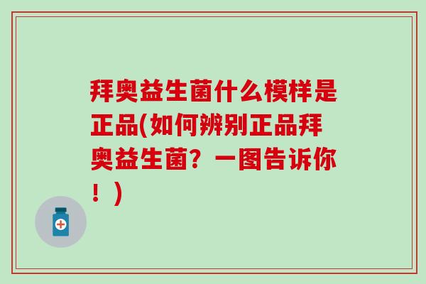 拜奥益生菌什么模样是正品(如何辨别正品拜奥益生菌？一图告诉你！)