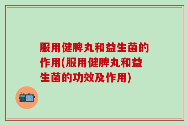 服用健脾丸和益生菌的作用(服用健脾丸和益生菌的功效及作用)