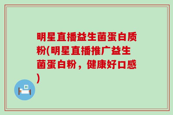 明星直播益生菌蛋白质粉(明星直播推广益生菌蛋白粉，健康好口感)