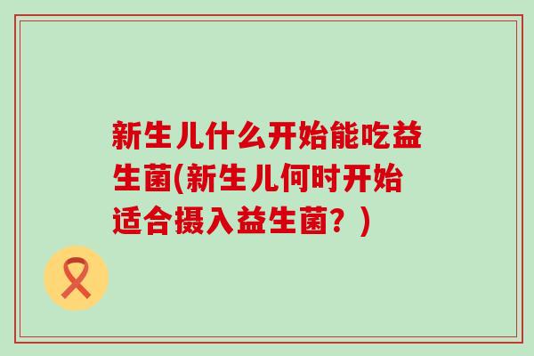 新生儿什么开始能吃益生菌(新生儿何时开始适合摄入益生菌？)