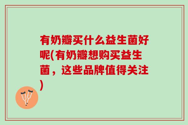 有奶瓣买什么益生菌好呢(有奶瓣想购买益生菌，这些品牌值得关注)