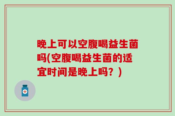晚上可以空腹喝益生菌吗(空腹喝益生菌的适宜时间是晚上吗？)
