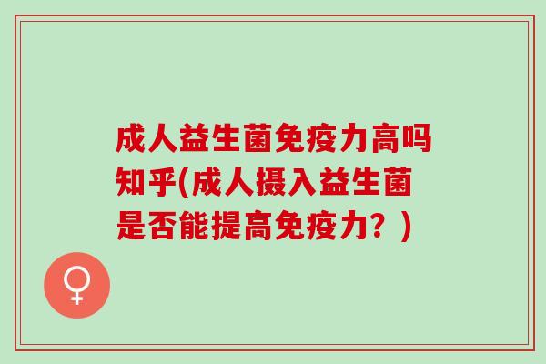 成人益生菌免疫力高吗知乎(成人摄入益生菌是否能提高免疫力？)