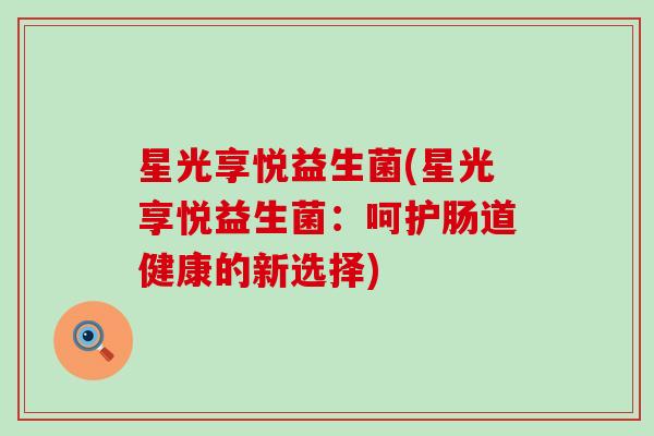 星光享悦益生菌(星光享悦益生菌：呵护肠道健康的新选择)