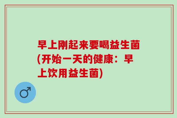 早上刚起来要喝益生菌(开始一天的健康：早上饮用益生菌)