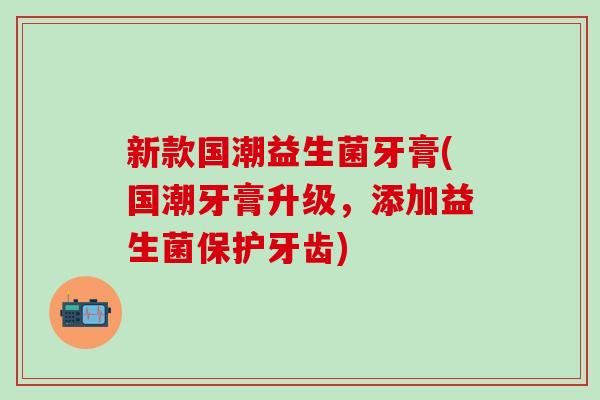 新款国潮益生菌牙膏(国潮牙膏升级，添加益生菌保护牙齿)