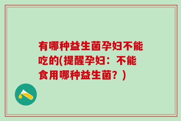 有哪种益生菌孕妇不能吃的(提醒孕妇：不能食用哪种益生菌？)
