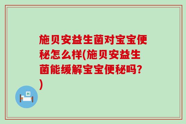 施贝安益生菌对宝宝便秘怎么样(施贝安益生菌能缓解宝宝便秘吗？)