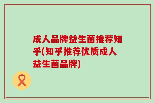 成人品牌益生菌推荐知乎(知乎推荐优质成人益生菌品牌)