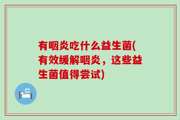 有咽炎吃什么益生菌(有效缓解咽炎，这些益生菌值得尝试)