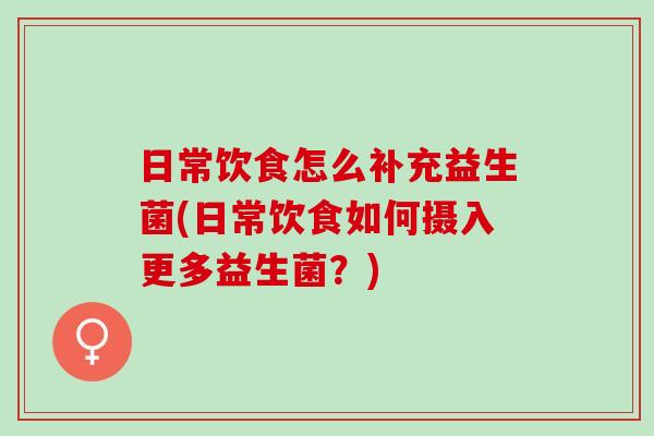 日常饮食怎么补充益生菌(日常饮食如何摄入更多益生菌？)