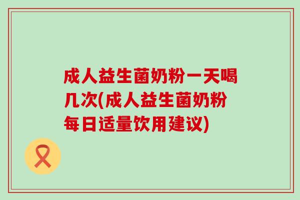 成人益生菌奶粉一天喝几次(成人益生菌奶粉每日适量饮用建议)