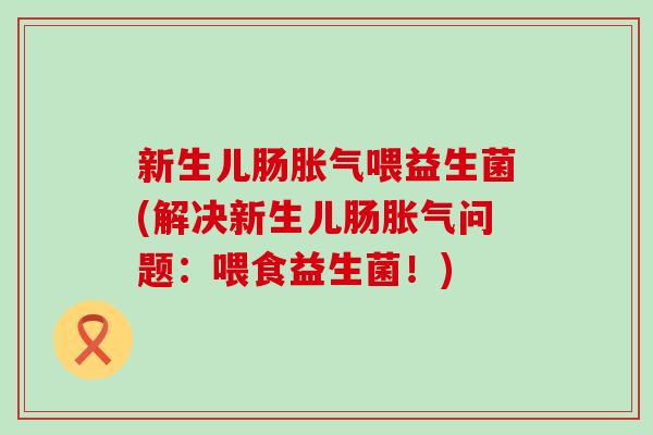新生儿肠胀气喂益生菌(解决新生儿肠胀气问题：喂食益生菌！)
