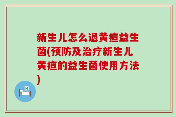 新生儿怎么退黄疸益生菌(预防及治疗新生儿黄疸的益生菌使用方法)