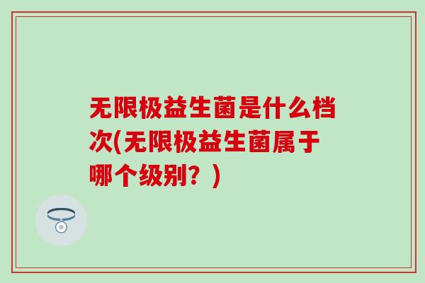 无限极益生菌是什么档次(无限极益生菌属于哪个级别？)