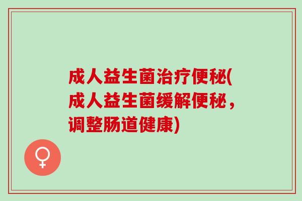 成人益生菌治疗便秘(成人益生菌缓解便秘，调整肠道健康)